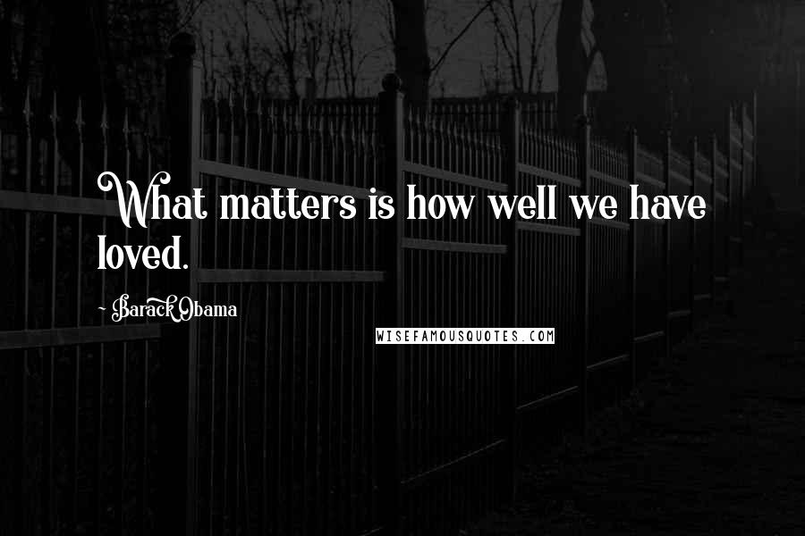 Barack Obama Quotes: What matters is how well we have loved.