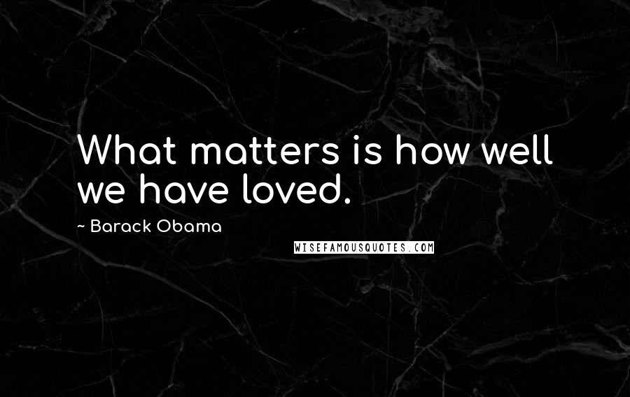 Barack Obama Quotes: What matters is how well we have loved.