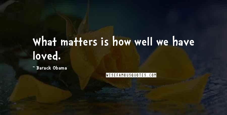 Barack Obama Quotes: What matters is how well we have loved.