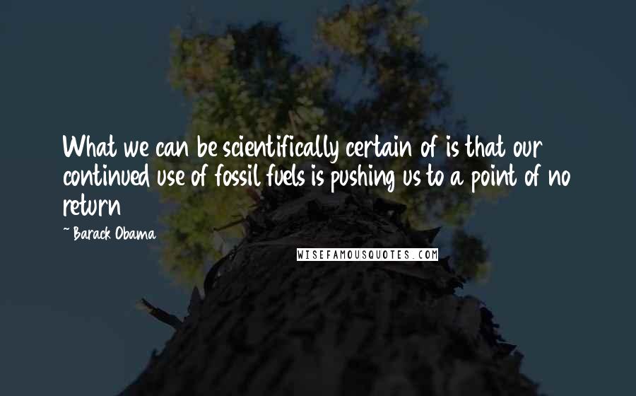 Barack Obama Quotes: What we can be scientifically certain of is that our continued use of fossil fuels is pushing us to a point of no return