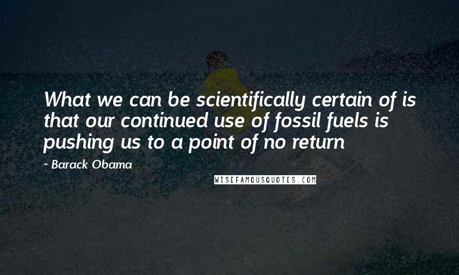 Barack Obama Quotes: What we can be scientifically certain of is that our continued use of fossil fuels is pushing us to a point of no return