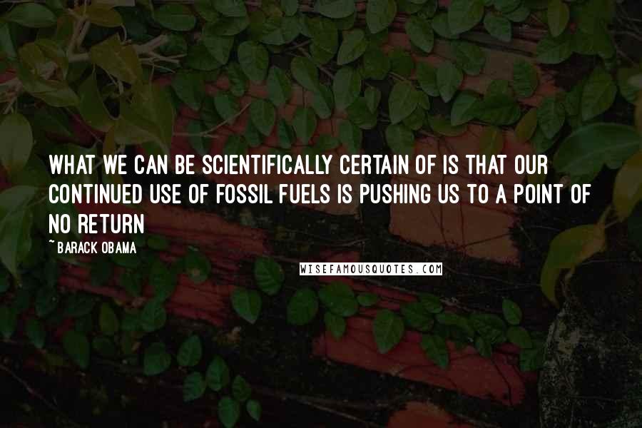 Barack Obama Quotes: What we can be scientifically certain of is that our continued use of fossil fuels is pushing us to a point of no return