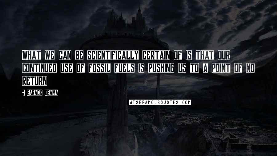 Barack Obama Quotes: What we can be scientifically certain of is that our continued use of fossil fuels is pushing us to a point of no return