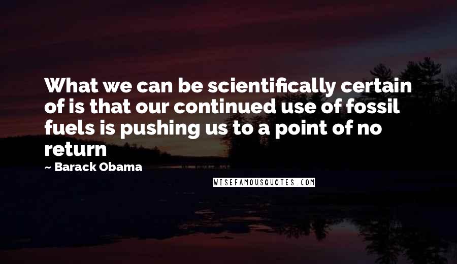 Barack Obama Quotes: What we can be scientifically certain of is that our continued use of fossil fuels is pushing us to a point of no return