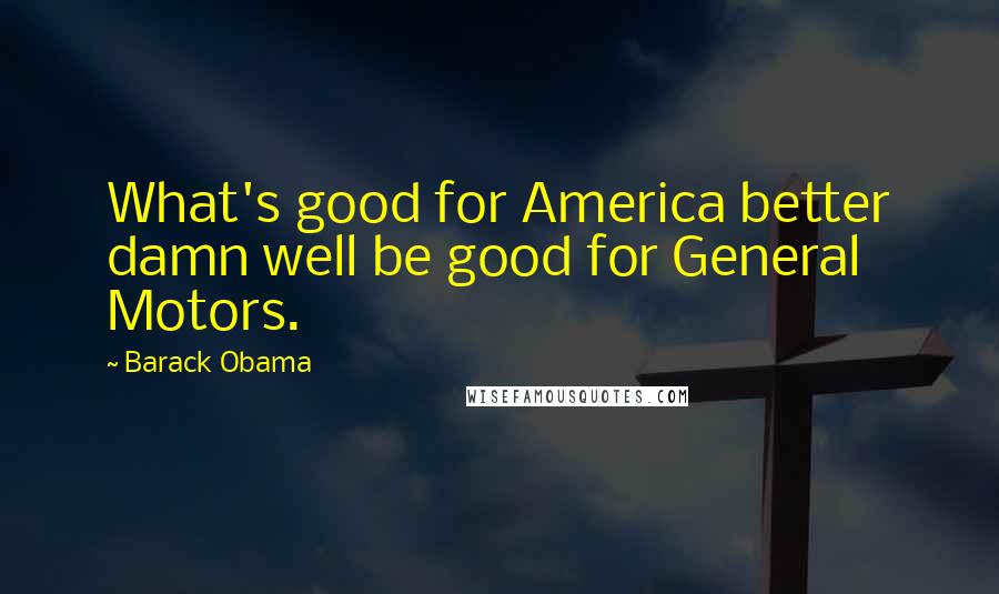 Barack Obama Quotes: What's good for America better damn well be good for General Motors.