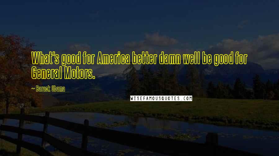 Barack Obama Quotes: What's good for America better damn well be good for General Motors.