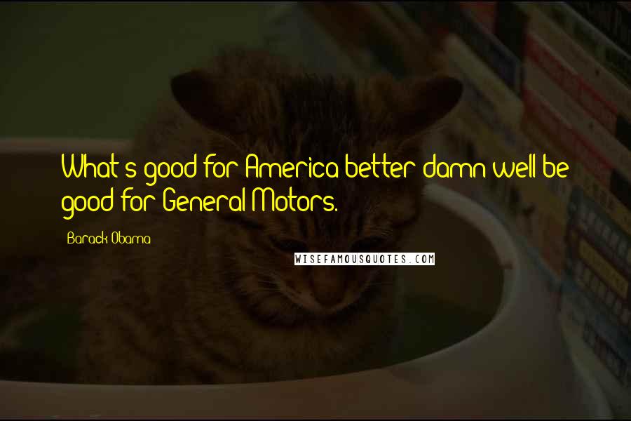 Barack Obama Quotes: What's good for America better damn well be good for General Motors.