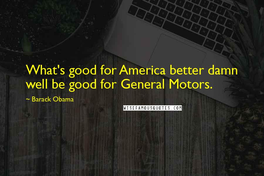 Barack Obama Quotes: What's good for America better damn well be good for General Motors.