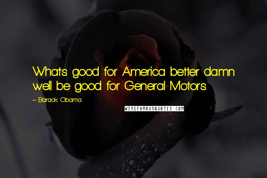 Barack Obama Quotes: What's good for America better damn well be good for General Motors.