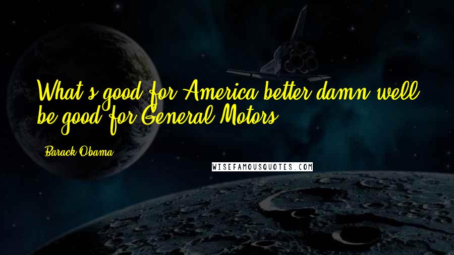 Barack Obama Quotes: What's good for America better damn well be good for General Motors.