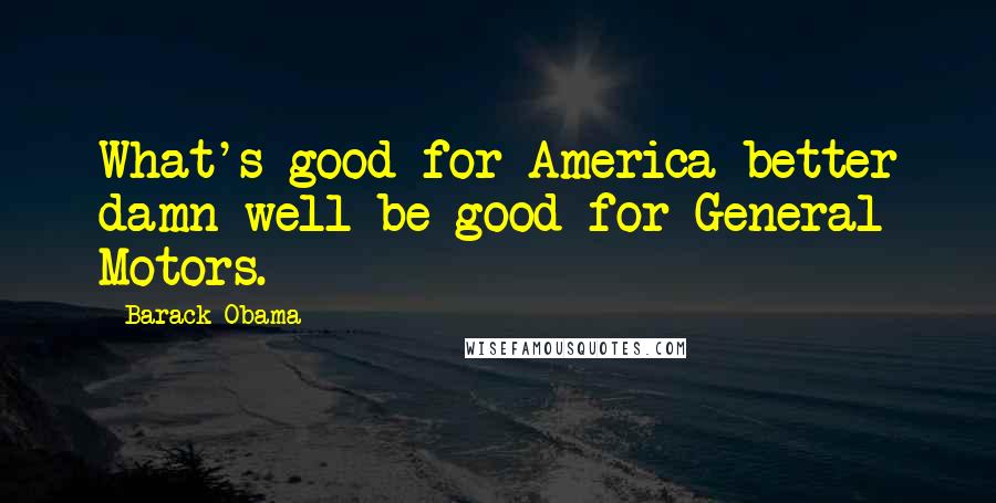 Barack Obama Quotes: What's good for America better damn well be good for General Motors.