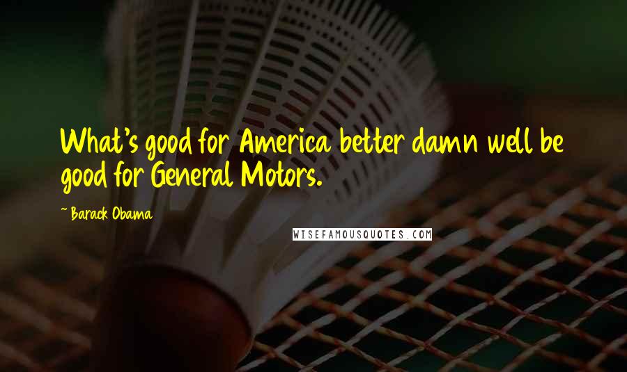 Barack Obama Quotes: What's good for America better damn well be good for General Motors.