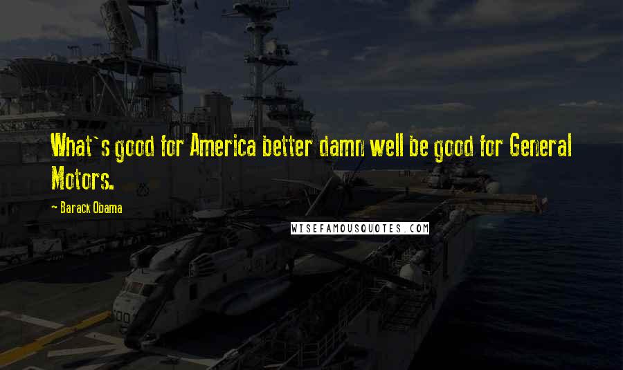 Barack Obama Quotes: What's good for America better damn well be good for General Motors.