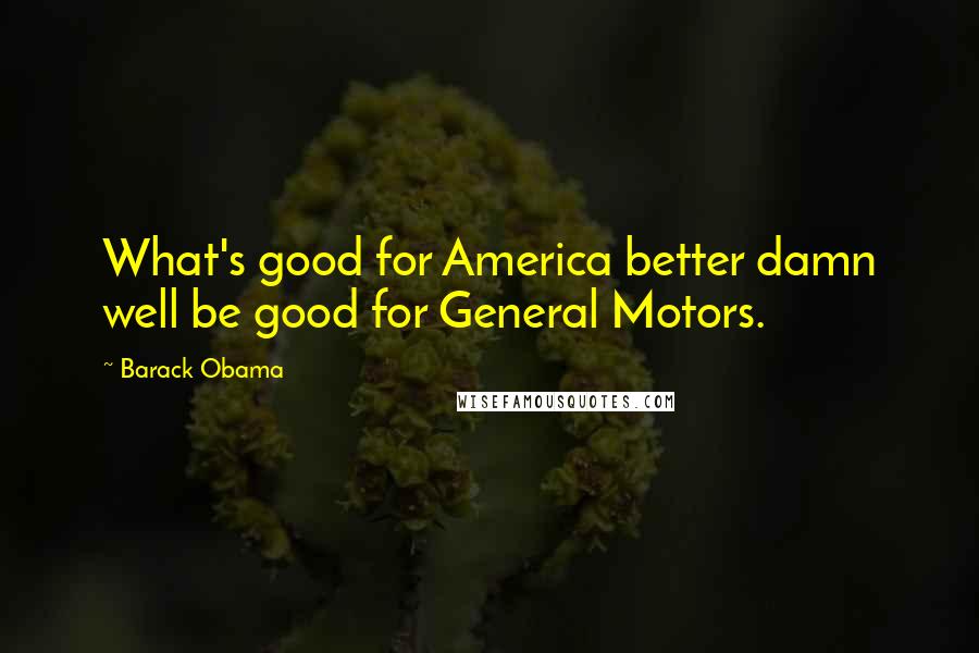 Barack Obama Quotes: What's good for America better damn well be good for General Motors.