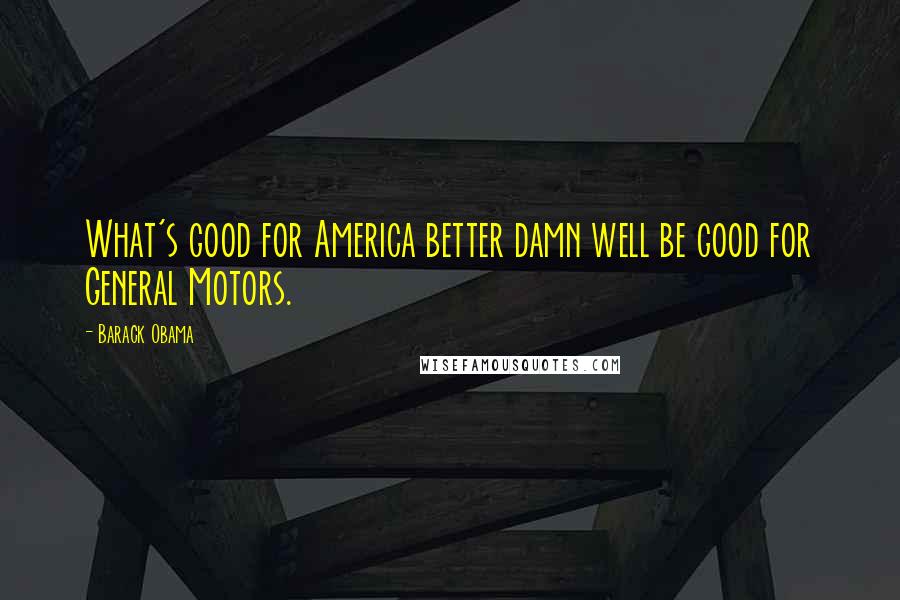 Barack Obama Quotes: What's good for America better damn well be good for General Motors.