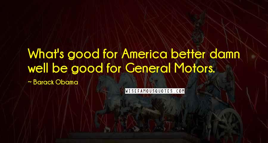 Barack Obama Quotes: What's good for America better damn well be good for General Motors.