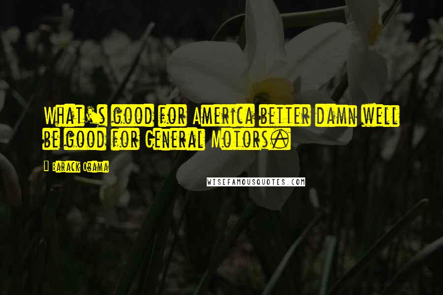 Barack Obama Quotes: What's good for America better damn well be good for General Motors.