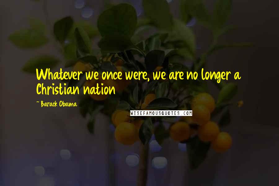 Barack Obama Quotes: Whatever we once were, we are no longer a Christian nation