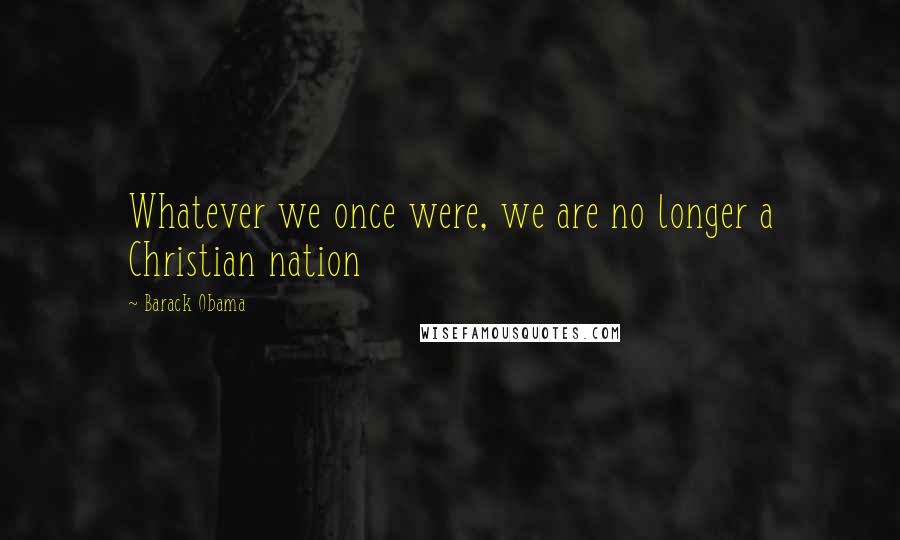 Barack Obama Quotes: Whatever we once were, we are no longer a Christian nation