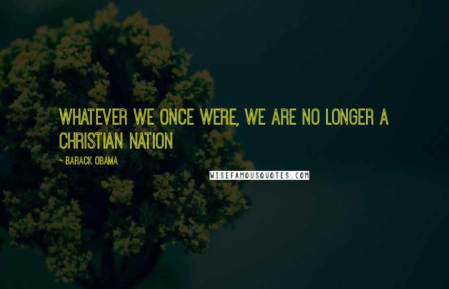 Barack Obama Quotes: Whatever we once were, we are no longer a Christian nation