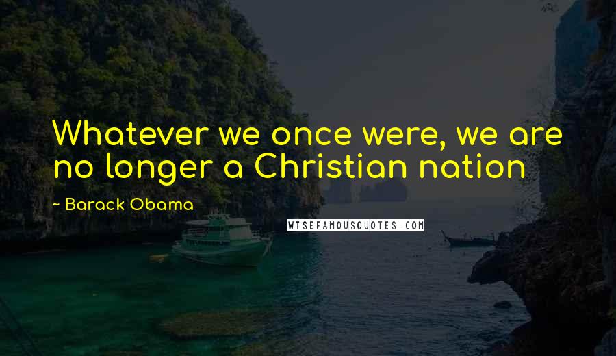 Barack Obama Quotes: Whatever we once were, we are no longer a Christian nation