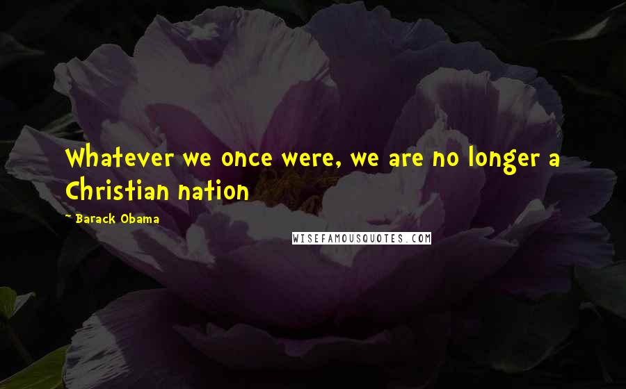 Barack Obama Quotes: Whatever we once were, we are no longer a Christian nation