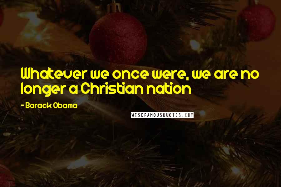 Barack Obama Quotes: Whatever we once were, we are no longer a Christian nation