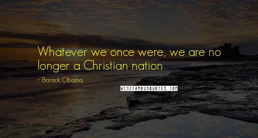 Barack Obama Quotes: Whatever we once were, we are no longer a Christian nation