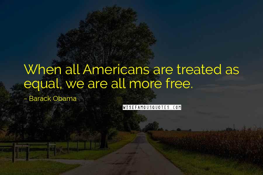 Barack Obama Quotes: When all Americans are treated as equal, we are all more free.
