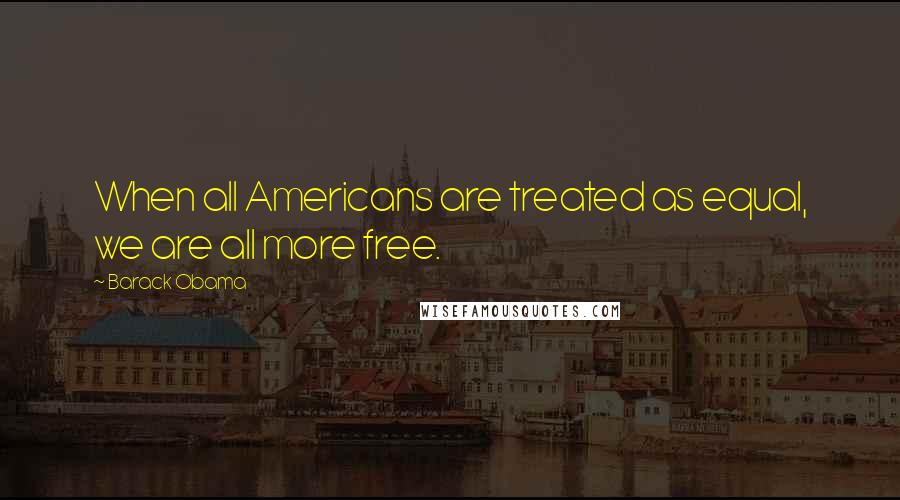 Barack Obama Quotes: When all Americans are treated as equal, we are all more free.