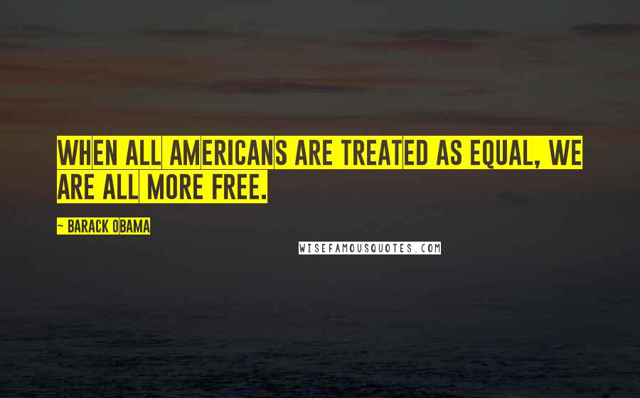 Barack Obama Quotes: When all Americans are treated as equal, we are all more free.