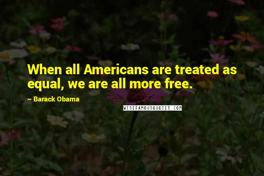 Barack Obama Quotes: When all Americans are treated as equal, we are all more free.