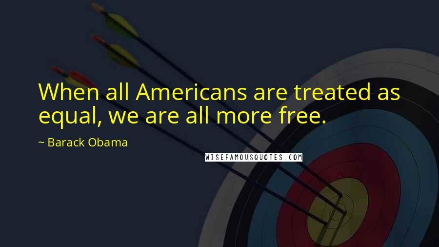 Barack Obama Quotes: When all Americans are treated as equal, we are all more free.