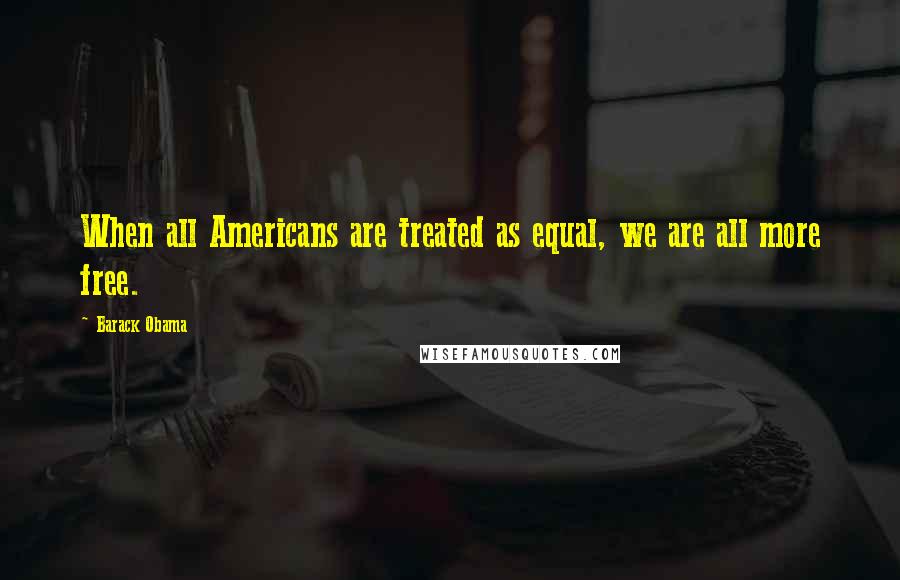 Barack Obama Quotes: When all Americans are treated as equal, we are all more free.