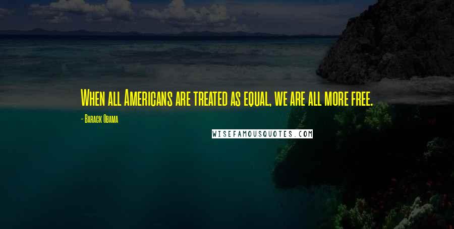 Barack Obama Quotes: When all Americans are treated as equal, we are all more free.