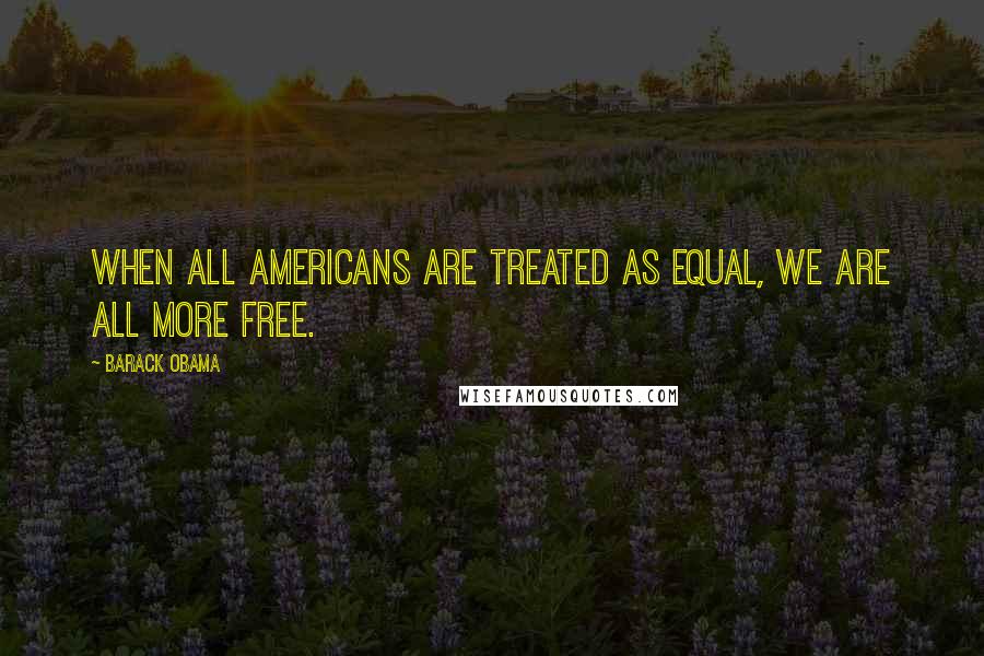 Barack Obama Quotes: When all Americans are treated as equal, we are all more free.