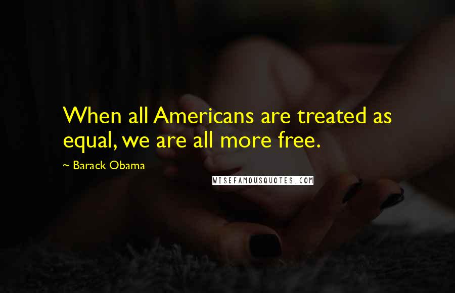 Barack Obama Quotes: When all Americans are treated as equal, we are all more free.