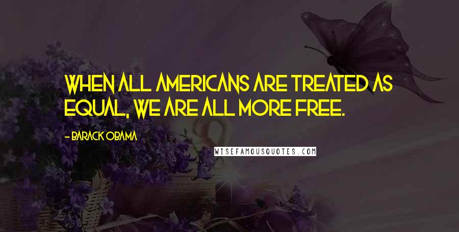 Barack Obama Quotes: When all Americans are treated as equal, we are all more free.