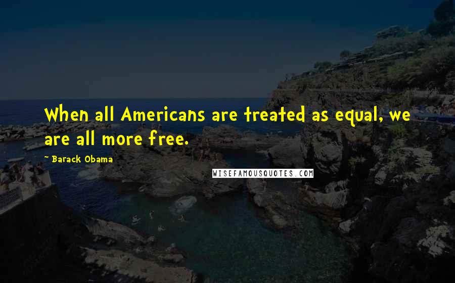 Barack Obama Quotes: When all Americans are treated as equal, we are all more free.