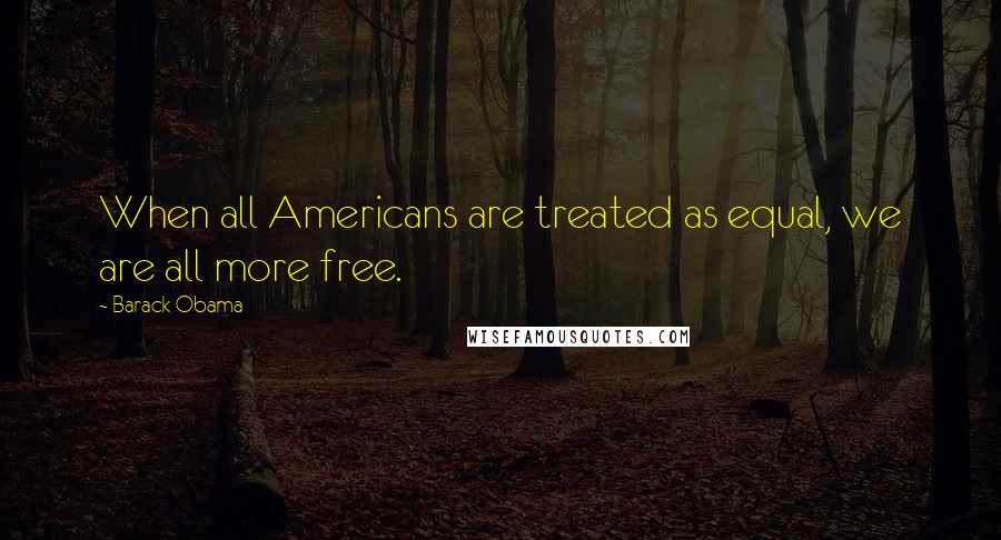 Barack Obama Quotes: When all Americans are treated as equal, we are all more free.