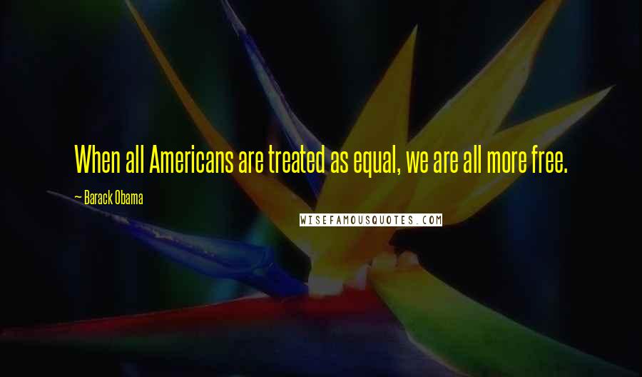 Barack Obama Quotes: When all Americans are treated as equal, we are all more free.