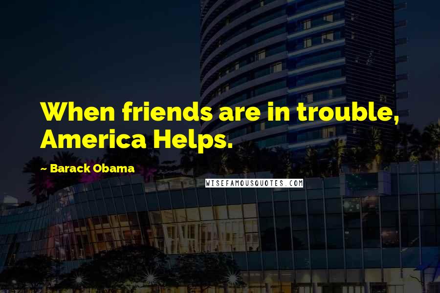 Barack Obama Quotes: When friends are in trouble, America Helps.