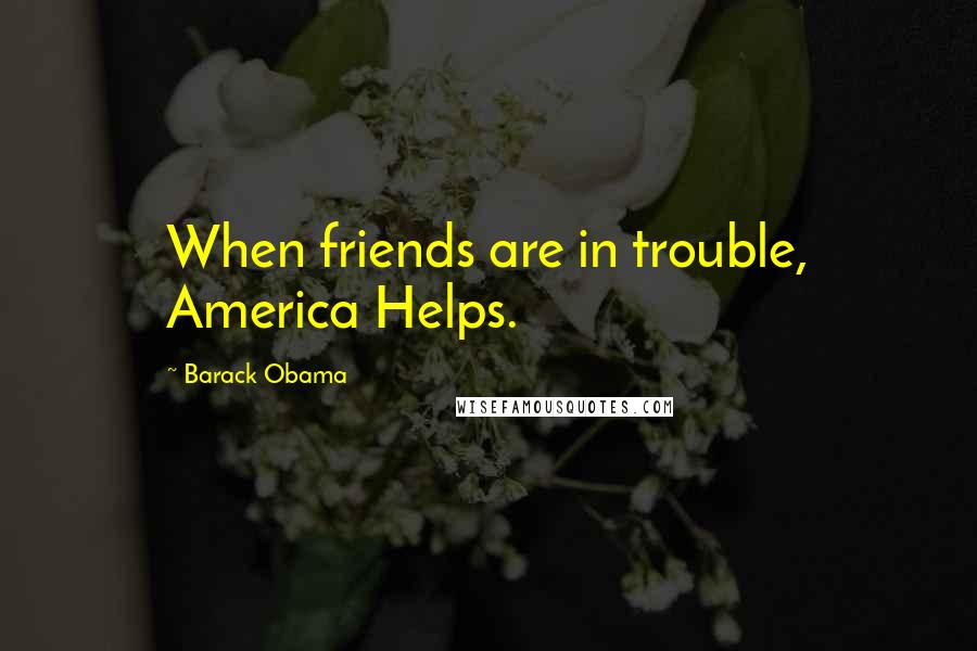 Barack Obama Quotes: When friends are in trouble, America Helps.