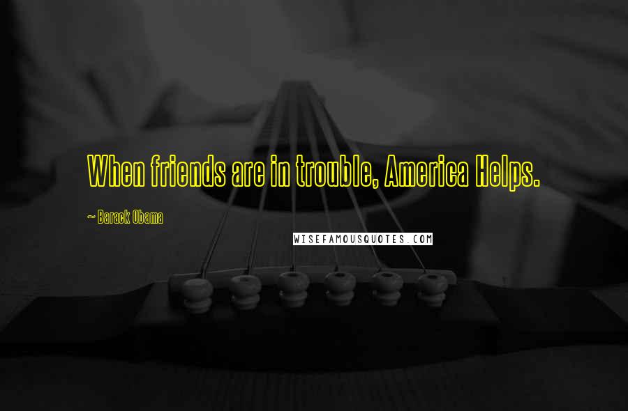 Barack Obama Quotes: When friends are in trouble, America Helps.