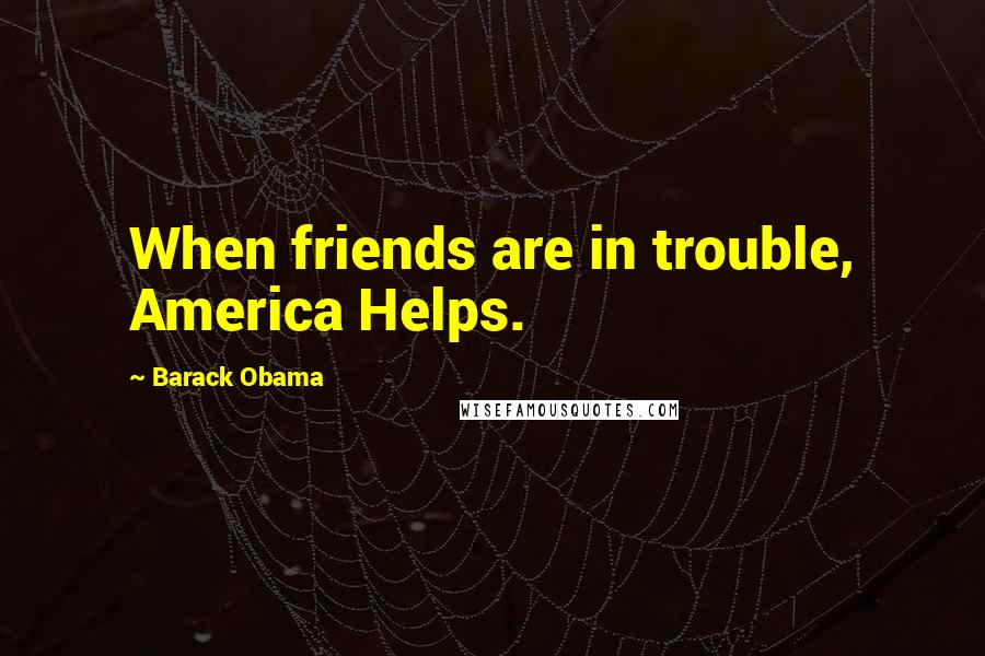 Barack Obama Quotes: When friends are in trouble, America Helps.