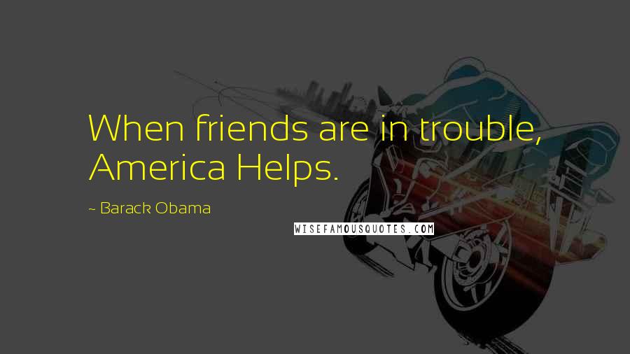 Barack Obama Quotes: When friends are in trouble, America Helps.