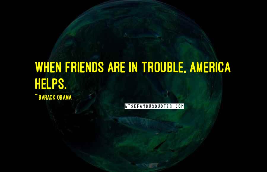 Barack Obama Quotes: When friends are in trouble, America Helps.