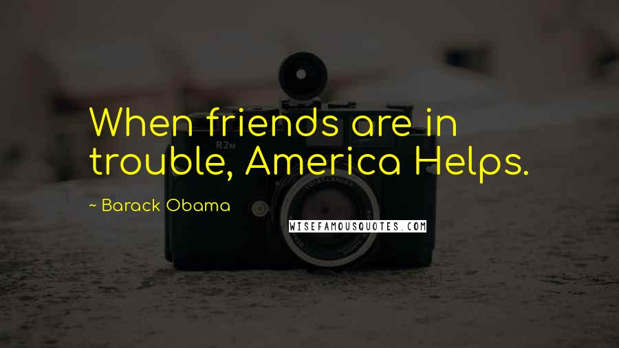 Barack Obama Quotes: When friends are in trouble, America Helps.