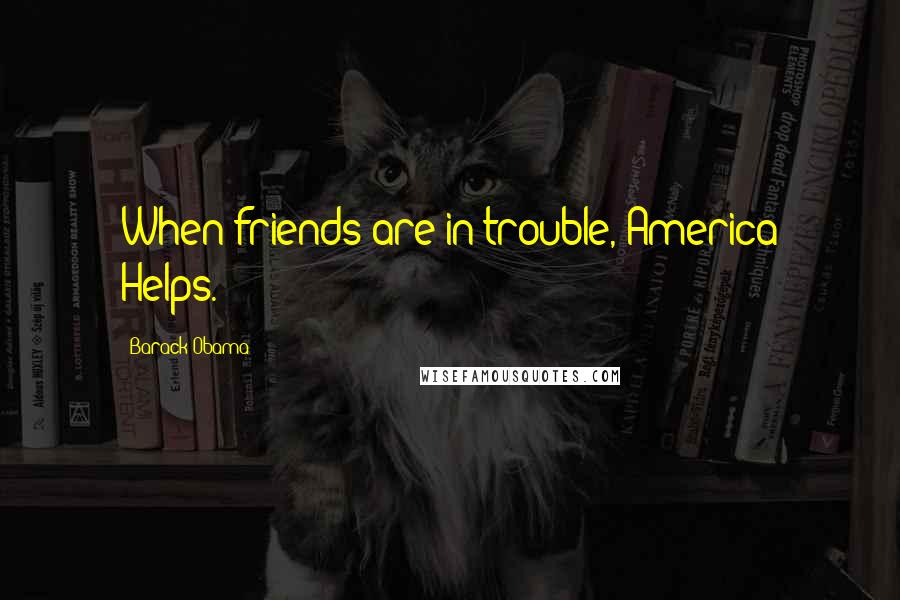 Barack Obama Quotes: When friends are in trouble, America Helps.