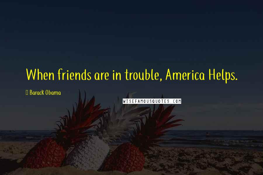Barack Obama Quotes: When friends are in trouble, America Helps.
